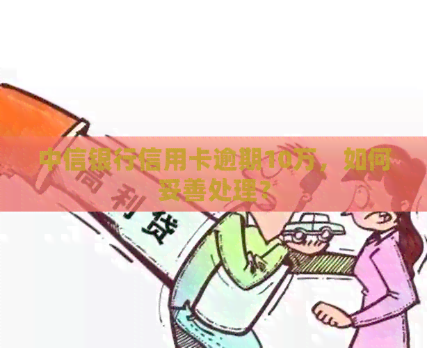 中信银行信用卡逾期10万，如何妥善处理？