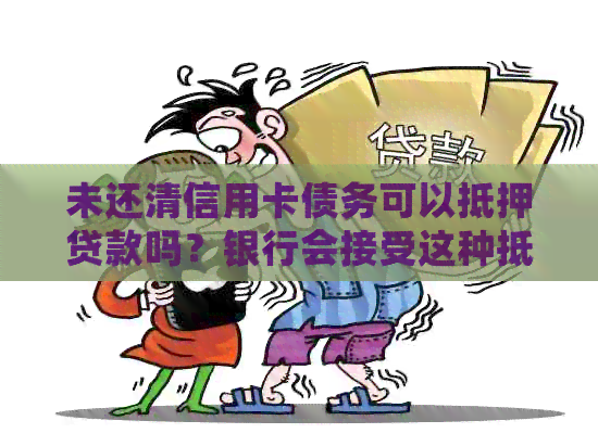 未还清信用卡债务可以抵押贷款吗？银行会接受这种抵押方式吗？