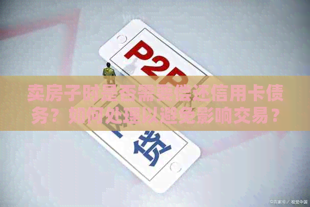 卖房子时是否需要偿还信用卡债务？如何处理以避免影响交易？