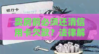 卖房前必须还清信用卡欠款？法律解读及逾期影响分析