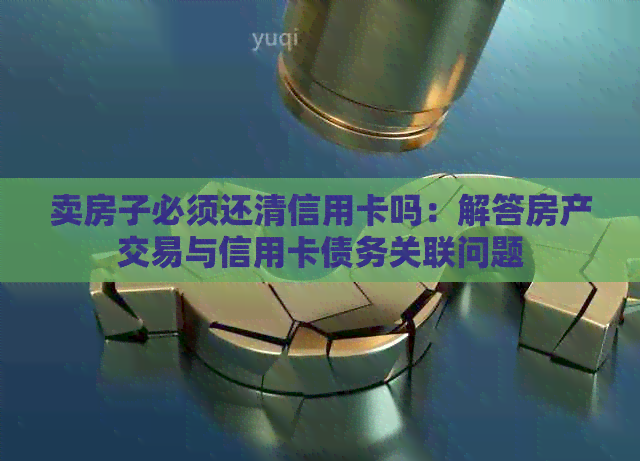 卖房子必须还清信用卡吗：解答房产交易与信用卡债务关联问题