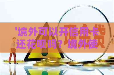 '境外可以开信用卡还信用卡吗？境外使用信用卡和刷信用卡可行吗？'
