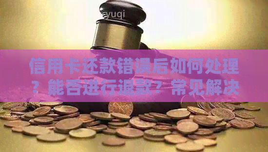 信用卡还款错误后如何处理？能否进行退款？常见解决方案一览