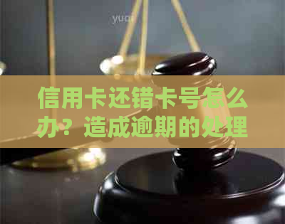 信用卡还错卡号怎么办？造成逾期的处理方法！