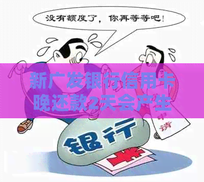 新广发银行信用卡晚还款2天会产生哪些后果及如何解决？