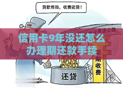 信用卡9年没还怎么办理期还款手续