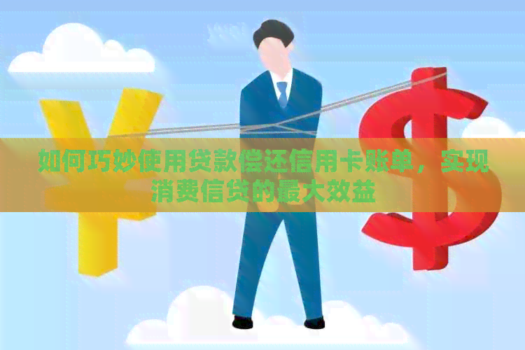 如何巧妙使用贷款偿还信用卡账单，实现消费信贷的更大效益