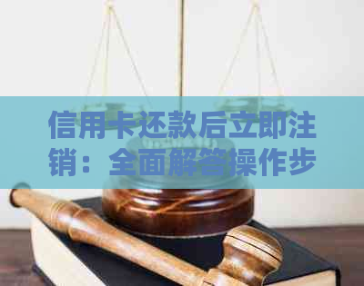信用卡还款后立即注销：全面解答操作步骤与可能的影响