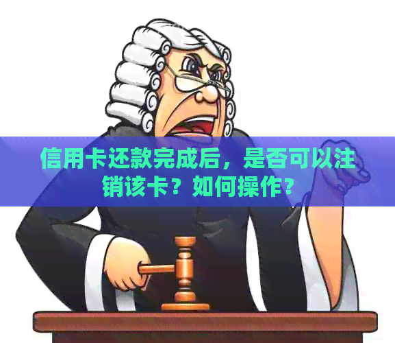 信用卡还款完成后，是否可以注销该卡？如何操作？