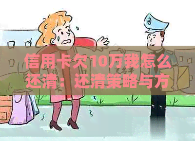 信用卡欠10万我怎么还清：还清策略与方法分享