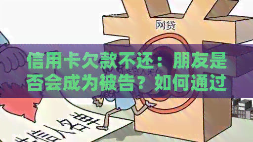 信用卡欠款不还：朋友是否会成为被告？如何通过法律途径解决问题？