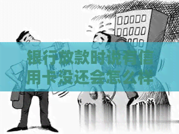 银行放款时说有信用卡没还会怎么样，放款后信用卡可以使用吗？
