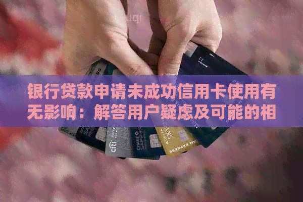 银行贷款申请未成功信用卡使用有无影响：解答用户疑虑及可能的相关问题