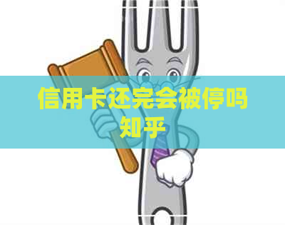 信用卡还完会被停吗知乎