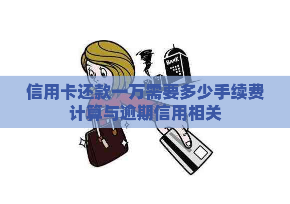 信用卡还款一万需要多少手续费计算与逾期信用相关