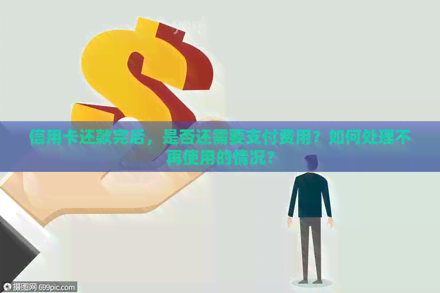 信用卡还款完后，是否还需要支付费用？如何处理不再使用的情况？