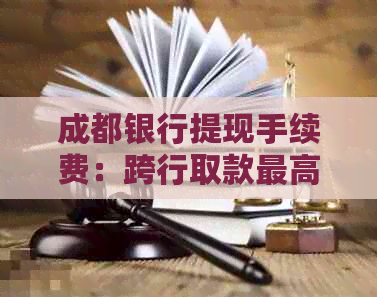 成都银行提现手续费：跨行取款更高降低20%