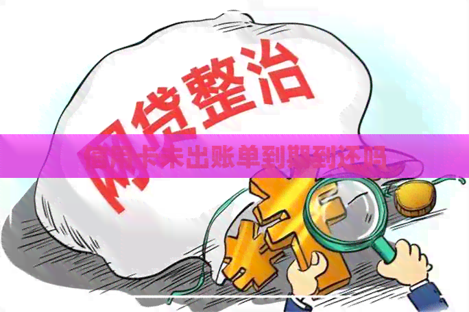 信用卡未出账单到期到还吗