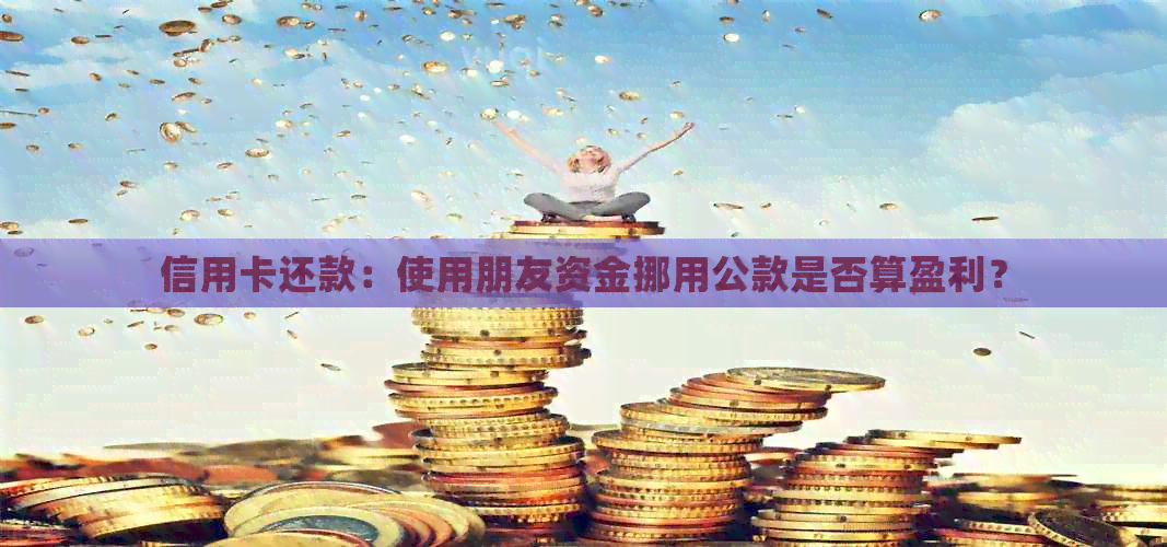 信用卡还款：使用朋友资金挪用公款是否算盈利？