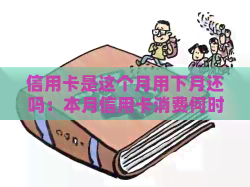 信用卡是这个月用下月还吗：本月信用卡消费何时还款？