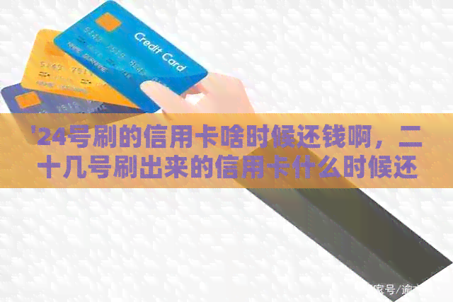 '24号刷的信用卡啥时候还钱啊，二十几号刷出来的信用卡什么时候还？'