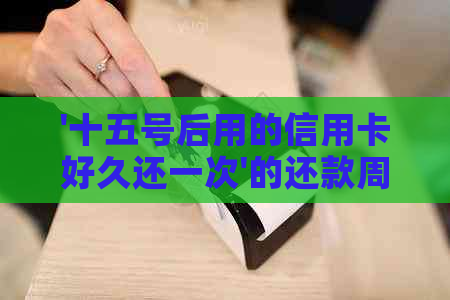 '十五号后用的信用卡好久还一次'的还款周期是多久？