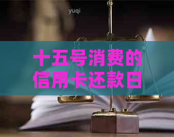 十五号消费的信用卡还款日期及相关注意事项