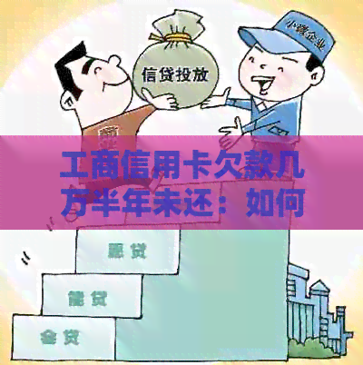 工商信用卡欠款几万半年未还：如何解决逾期问题、利息计算以及后续处理流程