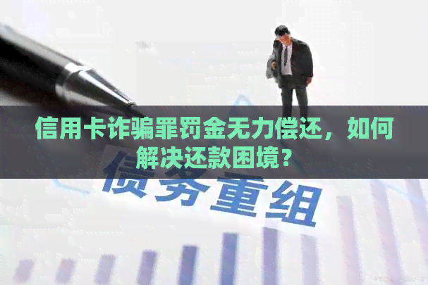 信用卡诈骗罪罚金无力偿还，如何解决还款困境？