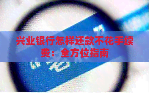 兴业银行怎样还款不花手续费：全方位指南