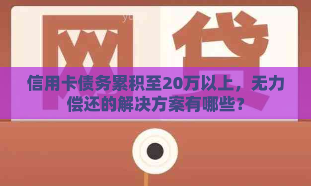 信用卡债务累积至20万以上，无力偿还的解决方案有哪些？