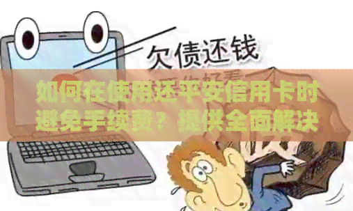 如何在使用还平安信用卡时避免手续费？提供全面解决方案和实用建议