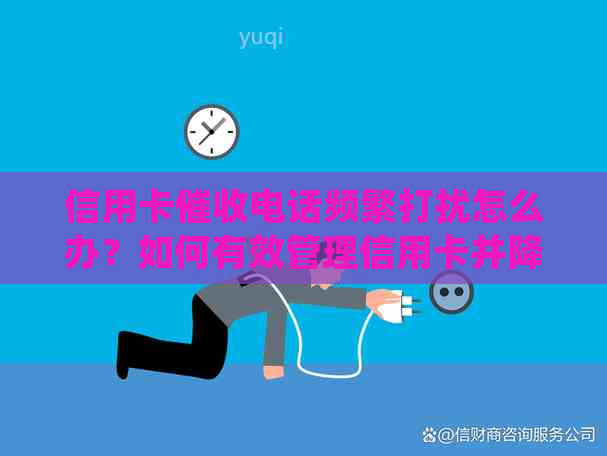 信用卡电话频繁打扰怎么办？如何有效管理信用卡并降低电话？
