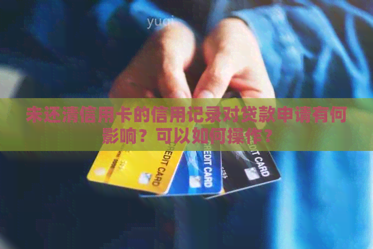 未还清信用卡的信用记录对贷款申请有何影响？可以如何操作？