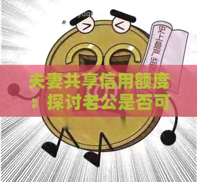夫妻共享信用额度：探讨老公是否可以持老婆的信用卡进行消费