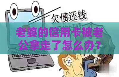 老婆的信用卡被老公拿走了怎么办？如何办理？谁承担套用后果？