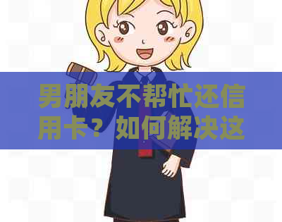 男朋友不帮忙还信用卡？如何解决这个问题并保护自己的信用？
