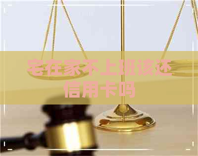 宅在家不上班该还信用卡吗