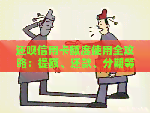 还款信用卡额度使用全攻略：提额、还款、分期等多种问题解答