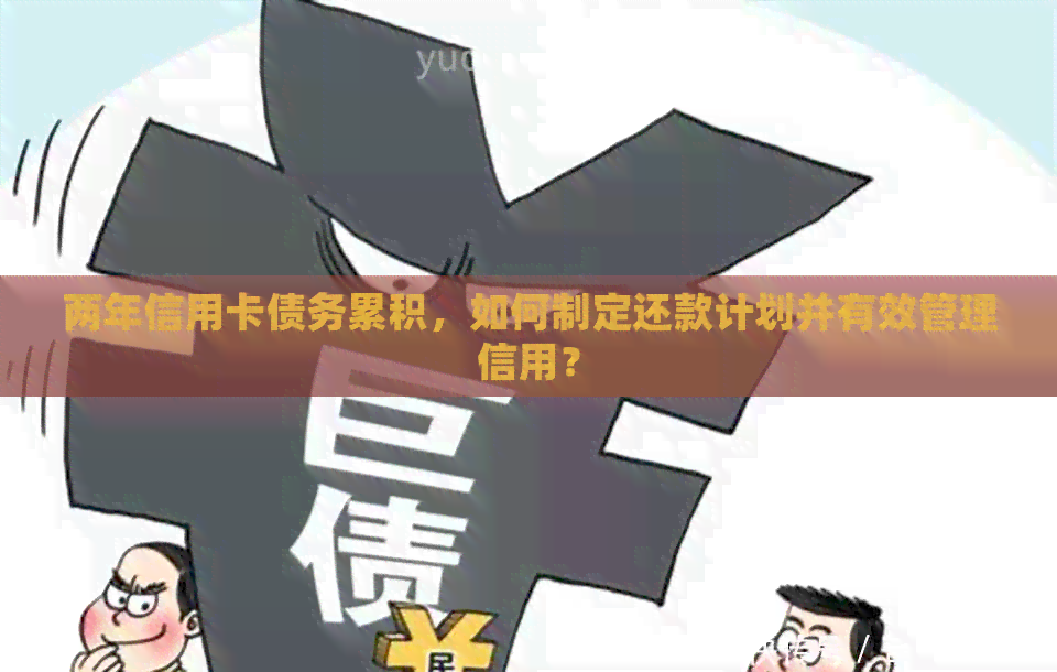 两年信用卡债务累积，如何制定还款计划并有效管理信用？