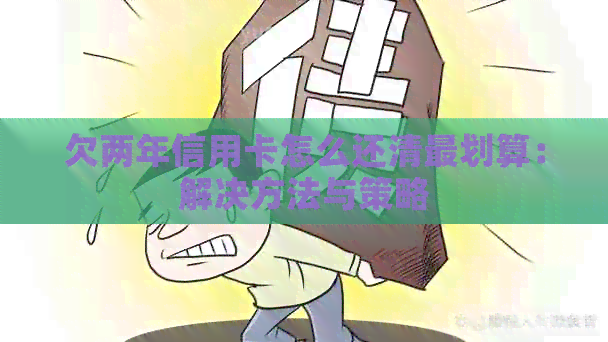 欠两年信用卡怎么还清最划算：解决方法与策略