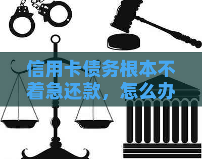 信用卡债务根本不着急还款，怎么办？
