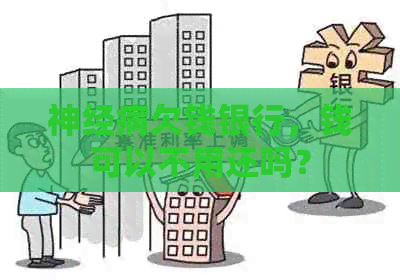 神经病欠钱银行，钱可以不用还吗？