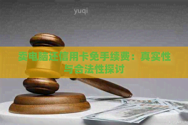 卖电脑还信用卡免手续费：真实性与合法性探讨