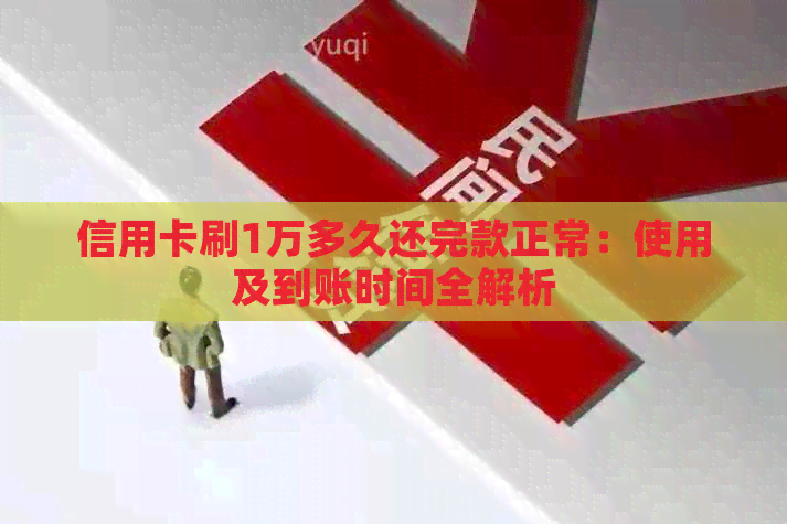 信用卡刷1万多久还完款正常：使用及到账时间全解析