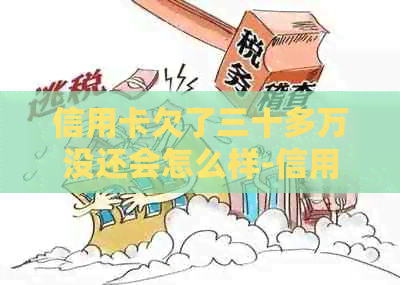 信用卡欠了三十多万没还会怎么样-信用卡欠了三十多万没还会怎么样吗