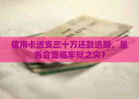 信用卡透支三十万还款逾期，是否会面临牢狱之灾？