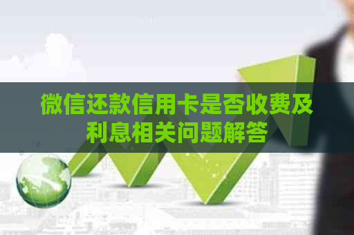微信还款信用卡是否收费及利息相关问题解答