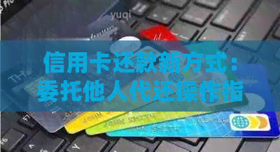 信用卡还款新方式：委托他人代还操作指南
