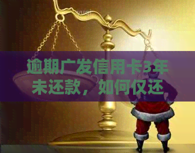 逾期广发信用卡3年未还款，如何仅还本金而不会产生额外费用？